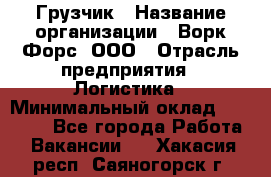 Грузчик › Название организации ­ Ворк Форс, ООО › Отрасль предприятия ­ Логистика › Минимальный оклад ­ 23 000 - Все города Работа » Вакансии   . Хакасия респ.,Саяногорск г.